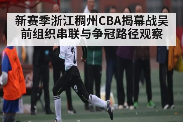 新赛季浙江稠州CBA揭幕战吴前组织串联与争冠路径观察
