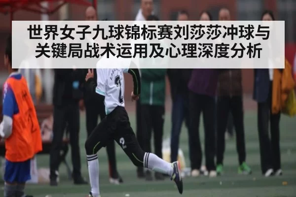 世界女子九球锦标赛刘莎莎冲球与关键局战术运用及心理深度分析