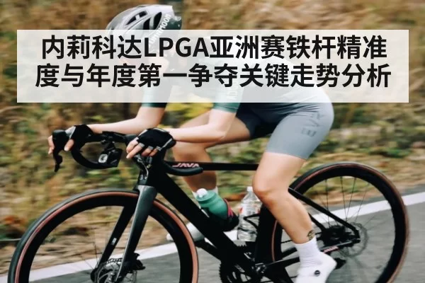内莉科达LPGA亚洲赛铁杆精准度与年度第一争夺关键走势分析